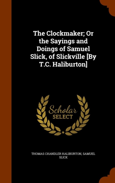 The Clockmaker; Or the Sayings and Doings of Samuel Slick, of Slickville [By T.C. Haliburton], Hardback Book
