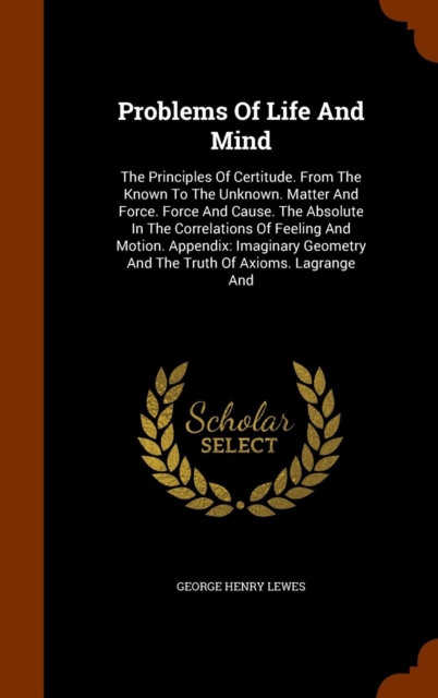 Problems of Life and Mind : The Principles of Certitude. from the Known to the Unknown. Matter and Force. Force and Cause. the Absolute in the Correlations of Feeling and Motion. Appendix: Imaginary G, Hardback Book
