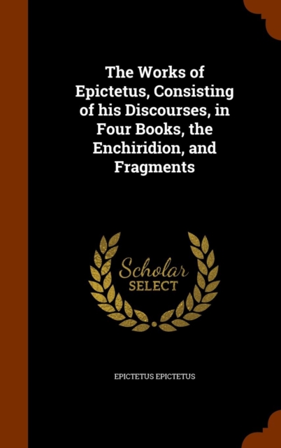 The Works of Epictetus, Consisting of His Discourses, in Four Books, the Enchiridion, and Fragments, Hardback Book