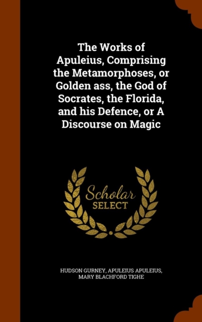 The Works of Apuleius, Comprising the Metamorphoses, or Golden Ass, the God of Socrates, the Florida, and His Defence, or a Discourse on Magic, Hardback Book
