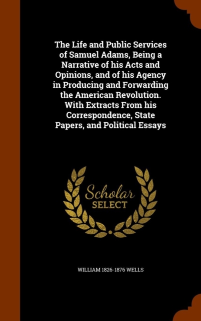 The Life and Public Services of Samuel Adams, Being a Narrative of His Acts and Opinions, and of His Agency in Producing and Forwarding the American Revolution. with Extracts from His Correspondence,, Hardback Book