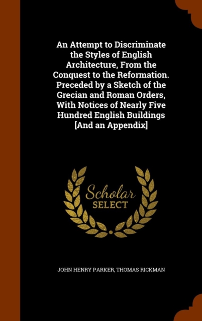 An Attempt to Discriminate the Styles of English Architecture, from the Conquest to the Reformation. Preceded by a Sketch of the Grecian and Roman Orders, with Notices of Nearly Five Hundred English B, Hardback Book
