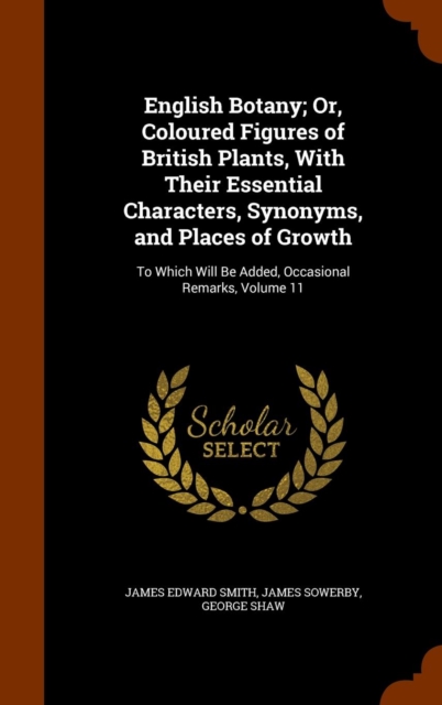 English Botany; Or, Coloured Figures of British Plants, with Their Essential Characters, Synonyms, and Places of Growth : To Which Will Be Added, Occasional Remarks, Volume 11, Hardback Book