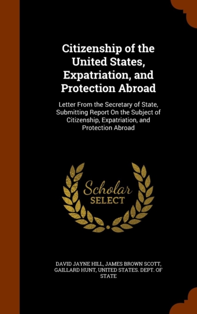 Citizenship of the United States, Expatriation, and Protection Abroad : Letter from the Secretary of State, Submitting Report on the Subject of Citizenship, Expatriation, and Protection Abroad, Hardback Book
