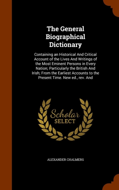 The General Biographical Dictionary : Containing an Historical and Critical Account of the Lives and Writings of the Most Eminent Persons in Every Nation; Particularly the British and Irish; From the, Hardback Book