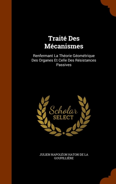 Traite Des Mecanismes : Renfermant La Theorie Geometrique Des Organes Et Celle Des Resistances Passives, Hardback Book