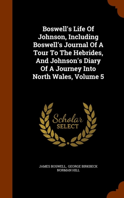 Boswell's Life of Johnson, Including Boswell's Journal of a Tour to the Hebrides, and Johnson's Diary of a Journey Into North Wales, Volume 5, Hardback Book