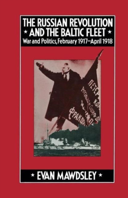 The Russian Revolution and the Baltic Fleet : War and Politics, February 1917-April 1918, Paperback / softback Book