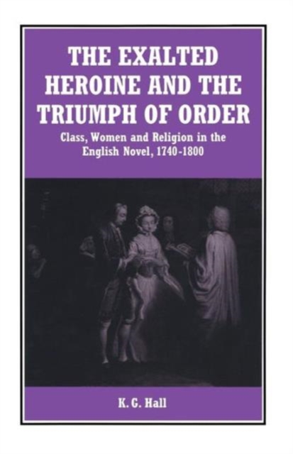 The Exalted Heroine and the Triumph of Order : Class, Women and Religion in the English Novel, 1740-1800, Paperback / softback Book