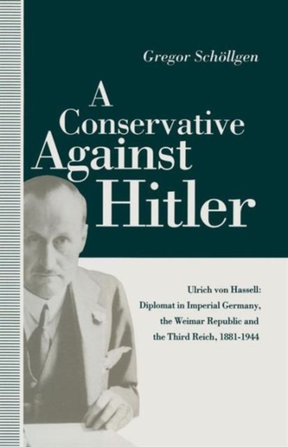 A Conservative Against Hitler : Ulrich Von Hassell: Diplomat in Imperial Germany, the Weimar Republic and the Third Reich, 1881-1944, Paperback / softback Book