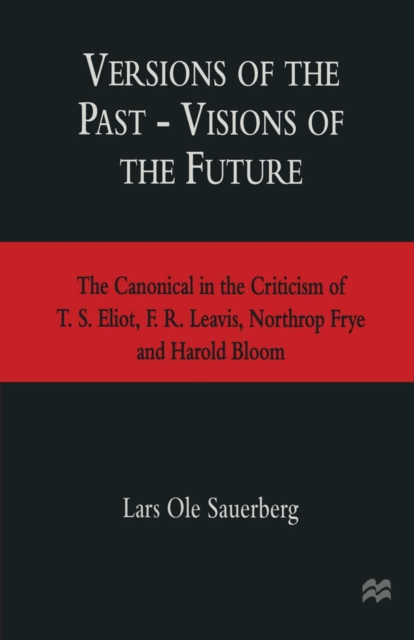 Versions of the Past - Visions of the Future : The Canonical in the Criticism of T. S. Eliot, F. R. Leavis, Northrop Frye and Harold Bloom, PDF eBook