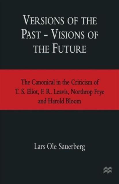 Versions of the Past - Visions of the Future : The Canonical in the Criticism of T. S. Eliot, F. R. Leavis, Northrop Frye and Harold Bloom, Paperback / softback Book