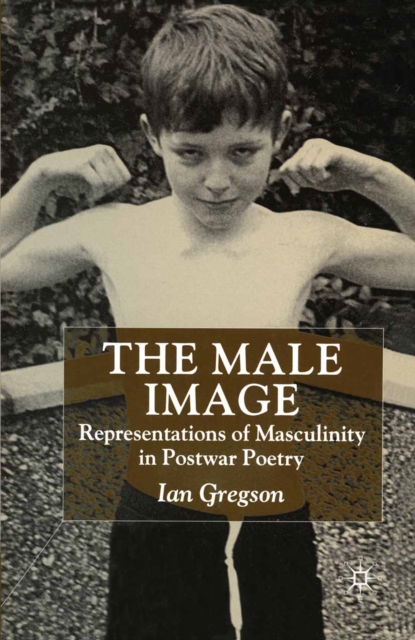 The Male Image : Representations of Masculinity in Postwar Poetry, PDF eBook