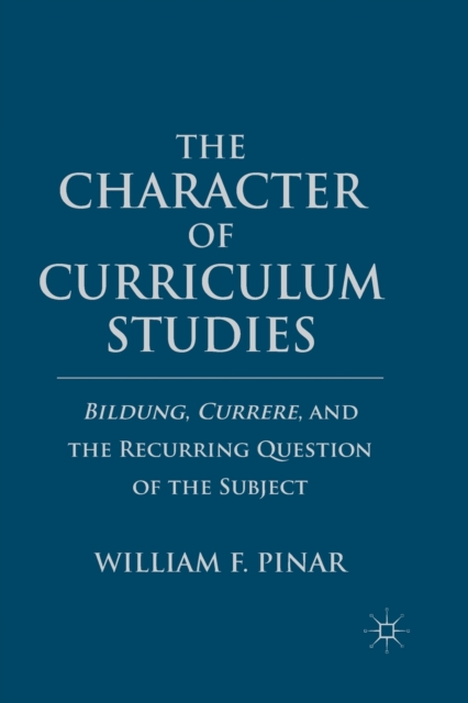 The Character of Curriculum Studies : Bildung, Currere, and the Recurring Question of the Subject, Paperback / softback Book