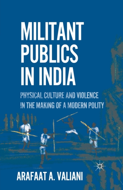 Militant Publics in India : Physical Culture and Violence in the Making of a Modern Polity, Paperback / softback Book