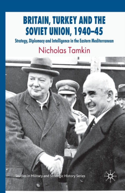 Britain, Turkey and the Soviet Union, 1940-45 : Strategy, Diplomacy and Intelligence in the Eastern Mediterranean, Paperback / softback Book