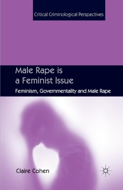 Male Rape is a Feminist Issue : Feminism, Governmentality and Male Rape, Paperback / softback Book