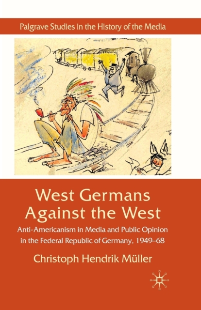 West Germans Against The West : Anti-Americanism in Media and Public Opinion in the Federal Republic of Germany 1949-1968, Paperback / softback Book