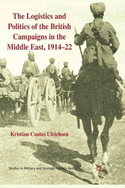 The Logistics and Politics of the British Campaigns in the Middle East, 1914-22, Paperback / softback Book