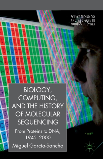 Biology, Computing, and the History of Molecular Sequencing : From Proteins to DNA, 1945-2000, Paperback / softback Book