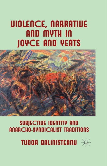 Violence, Narrative and Myth in Joyce and Yeats : Subjective Identity and Anarcho-Syndicalist Traditions, Paperback / softback Book