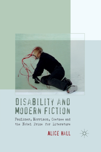 Disability and Modern Fiction : Faulkner, Morrison, Coetzee and the Nobel Prize for Literature, Paperback / softback Book