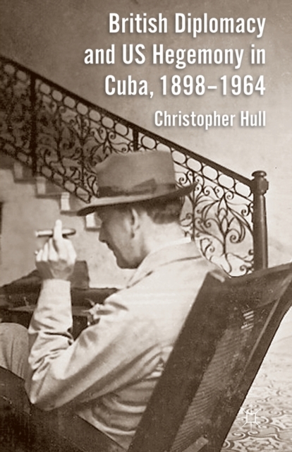British Diplomacy and US Hegemony in Cuba, 1898-1964, Paperback / softback Book