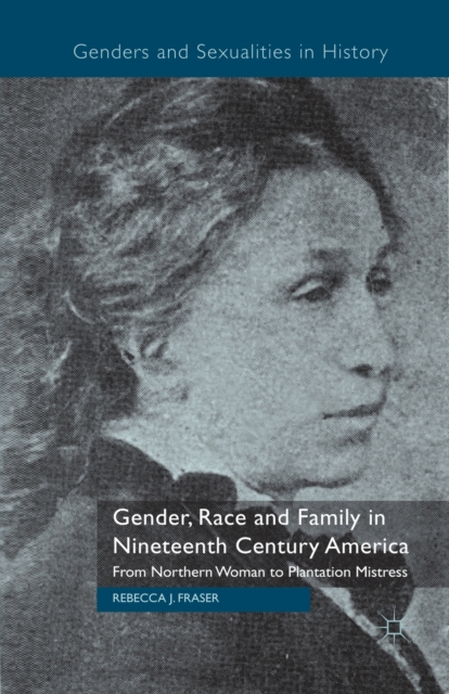 Gender, Race and Family in Nineteenth Century America : From Northern Woman to Plantation Mistress, Paperback / softback Book