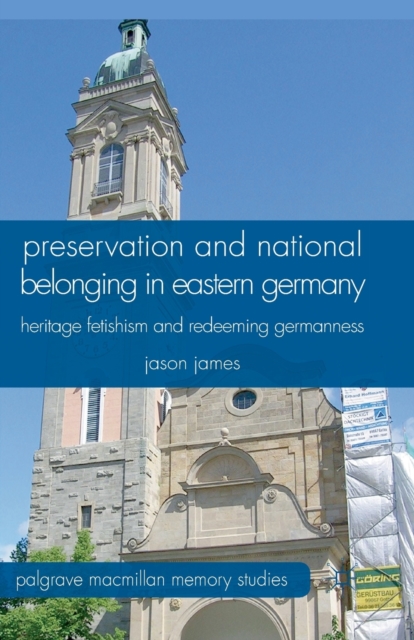 Preservation and National Belonging in Eastern Germany : Heritage Fetishism and Redeeming Germanness, Paperback / softback Book