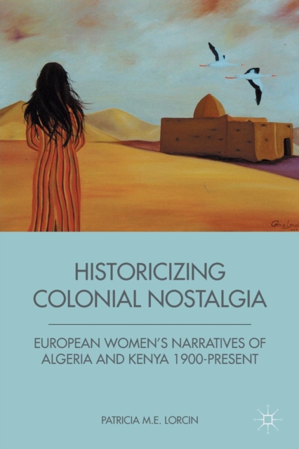 Historicizing Colonial Nostalgia : European Women's Narratives of Algeria and Kenya 1900-Present, Paperback / softback Book