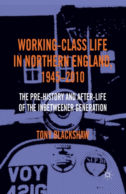 Working-Class Life in Northern England, 1945-2010 : The Pre-History and After-Life of the Inbetweener Generation, Paperback / softback Book