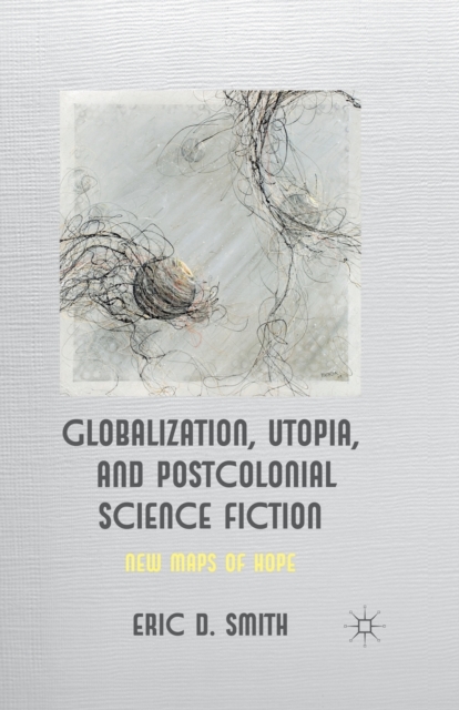 Globalization, Utopia and Postcolonial Science Fiction : New Maps of Hope, Paperback / softback Book