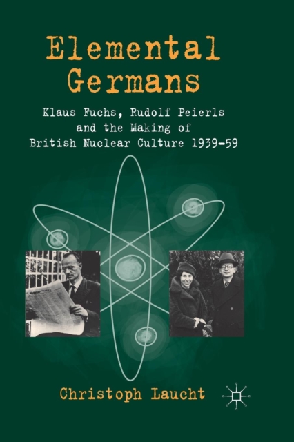 Elemental Germans : Klaus Fuchs, Rudolf Peierls and the Making of British Nuclear Culture 1939-59, Paperback / softback Book