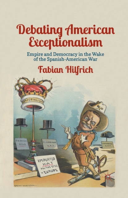 Debating American Exceptionalism : Empire and Democracy in the Wake of the Spanish-American War, Paperback / softback Book