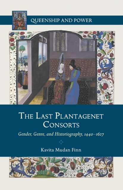 The Last Plantagenet Consorts : Gender, Genre, and Historiography, 1440-1627, Paperback / softback Book