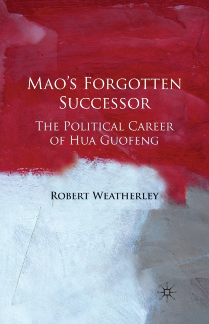 Mao's Forgotten Successor : The Political Career of Hua Guofeng, Paperback / softback Book