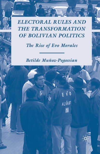 Electoral Rules and the Transformation of Bolivian Politics : The Rise of Evo Morales, Paperback / softback Book