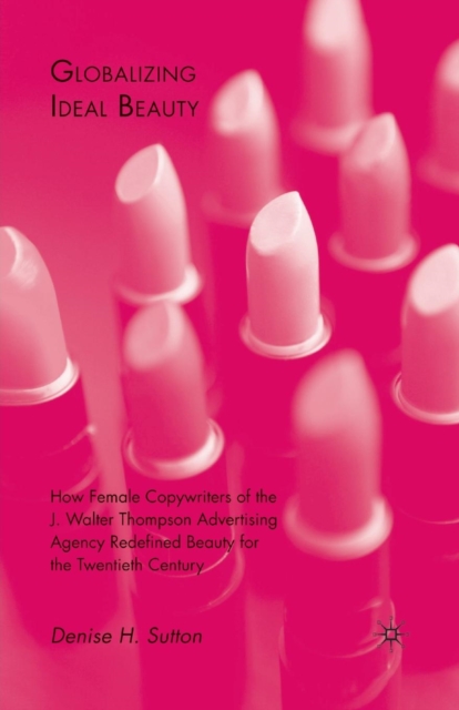 Globalizing Ideal Beauty : How Female Copywriters of the J. Walter Thompson Advertising Agency Redefined Beauty for the Twentieth Century, Paperback / softback Book