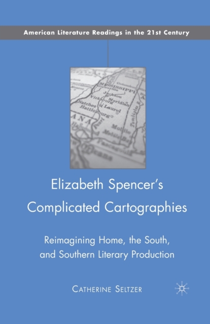 Elizabeth Spencer's Complicated Cartographies : Reimagining Home, the South, and Southern Literary Production, Paperback / softback Book