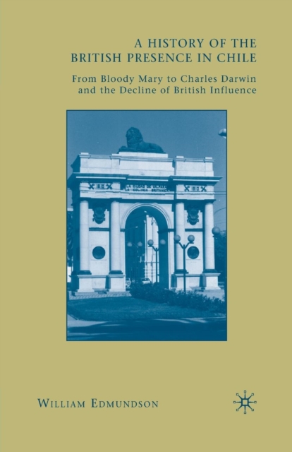 A History of the British Presence in Chile : From Bloody Mary to Charles Darwin and the Decline of British Influence, Paperback / softback Book