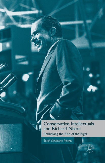 Conservative Intellectuals and Richard Nixon : Rethinking the Rise of the Right, Paperback / softback Book
