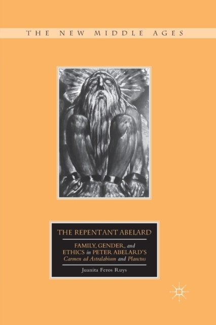 The Repentant Abelard : Family, Gender, and Ethics in Peter Abelard’s Carmen ad Astralabium and Planctus, Paperback / softback Book