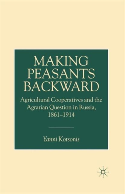 Making Peasants Backward : Agricultural Cooperatives and the Agrarian Question in Russia, 1861-1914, Paperback / softback Book