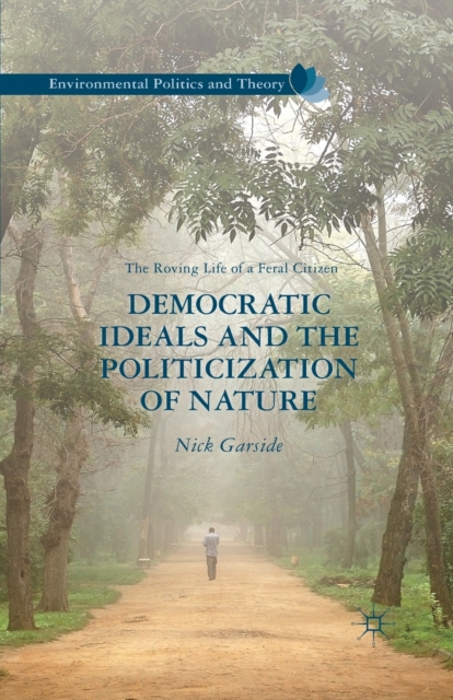 Democratic Ideals and the Politicization of Nature : The Roving Life of a Feral Citizen, Paperback / softback Book