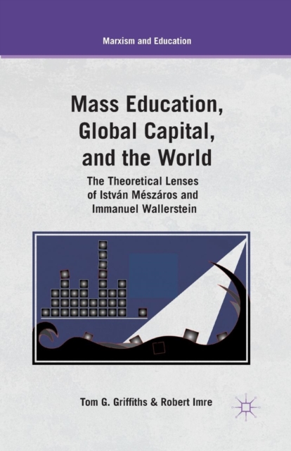 Mass Education, Global Capital, and the World : The Theoretical Lenses of Istvan Meszaros and Immanuel Wallerstein, Paperback / softback Book