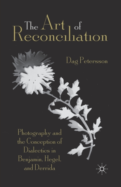 The Art of Reconciliation : Photography and the Conception of Dialectics in Benjamin, Hegel, and Derrida, Paperback / softback Book