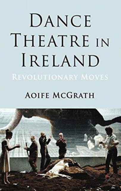 Dance Theatre in Ireland : Revolutionary Moves, Paperback / softback Book