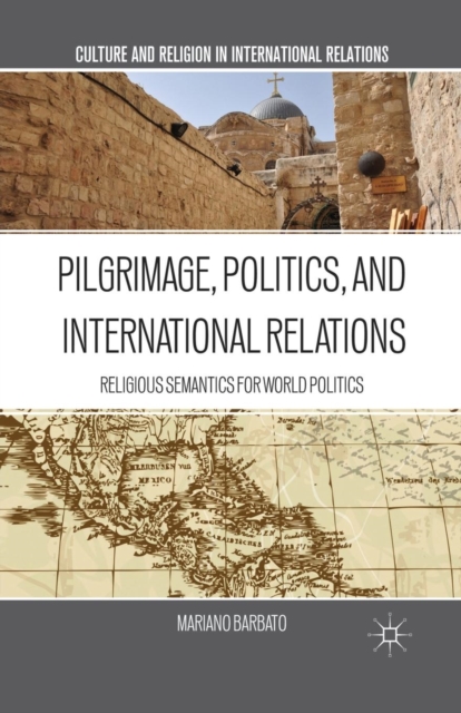 Pilgrimage, Politics, and International Relations : Religious Semantics for World Politics, Paperback / softback Book