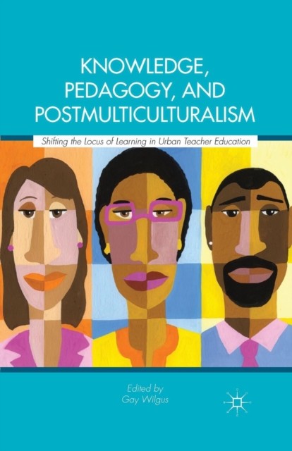 Knowledge, Pedagogy, and Postmulticulturalism : Shifting the Locus of Learning in Urban Teacher Education, Paperback / softback Book