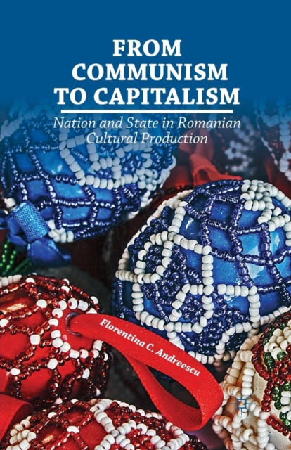 From Communism to Capitalism : Nation and State in Romanian Cultural Production, Paperback / softback Book